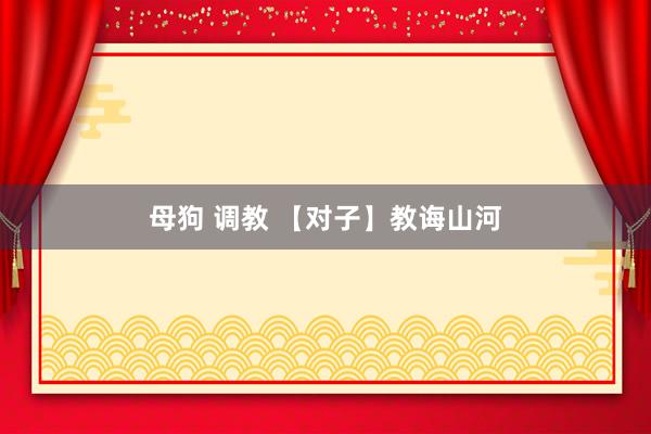 母狗 调教 【对子】教诲山河