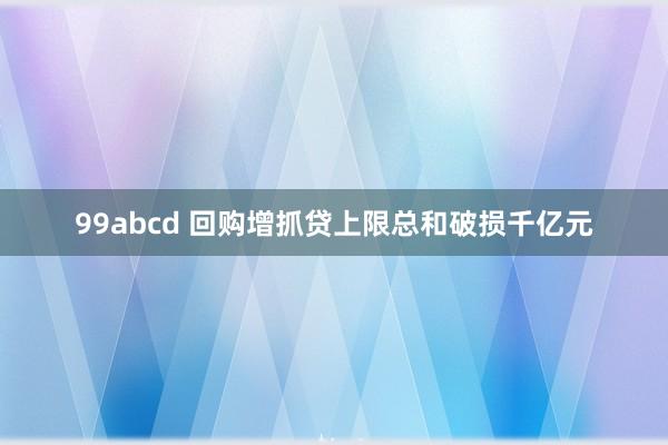 99abcd 回购增抓贷上限总和破损千亿元