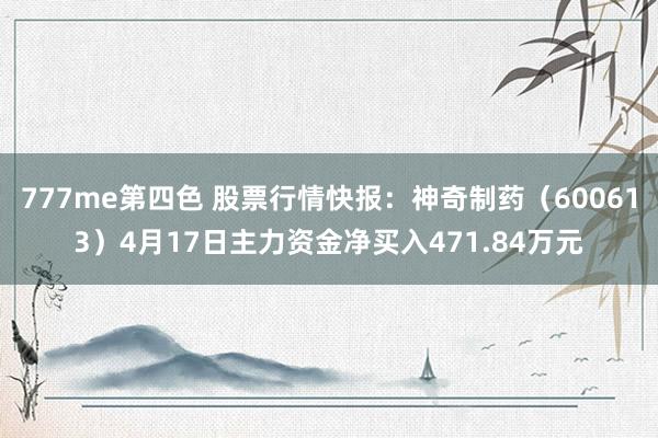 777me第四色 股票行情快报：神奇制药（600613）4月17日主力资金净买入471.84万元