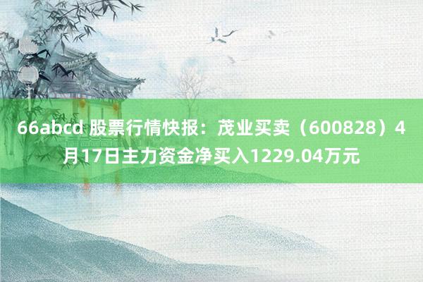 66abcd 股票行情快报：茂业买卖（600828）4月17日主力资金净买入1229.04万元