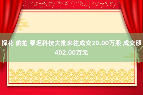 探花 偷拍 泰坦科技大批来往成交20.00万股 成交额402.00万元