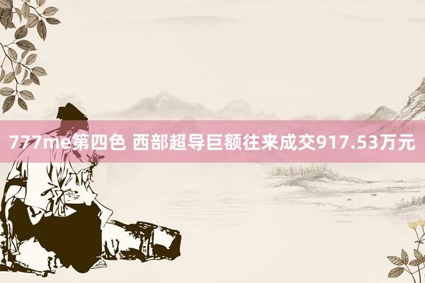 777me第四色 西部超导巨额往来成交917.53万元