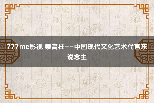 777me影视 崇高柱——中国现代文化艺术代言东说念主
