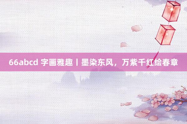 66abcd 字画雅趣丨墨染东风，万紫千红绘春章
