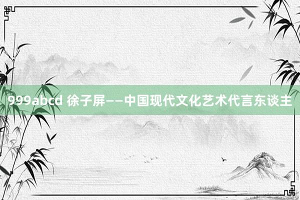 999abcd 徐子屏——中国现代文化艺术代言东谈主