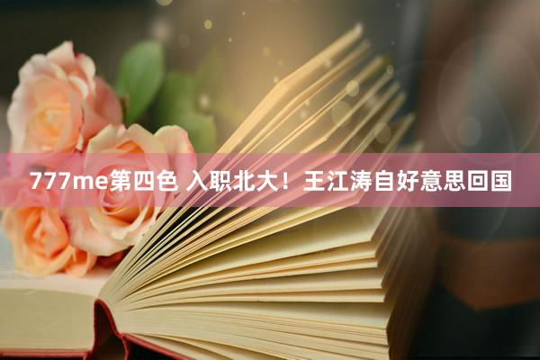 777me第四色 入职北大！王江涛自好意思回国