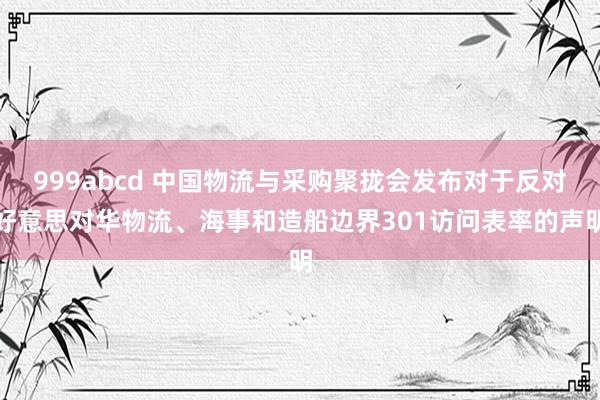 999abcd 中国物流与采购聚拢会发布对于反对好意思对华物流、海事和造船边界301访问表率的声明