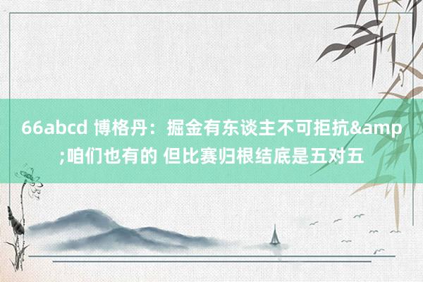 66abcd 博格丹：掘金有东谈主不可拒抗&咱们也有的 但比赛归根结底是五对五