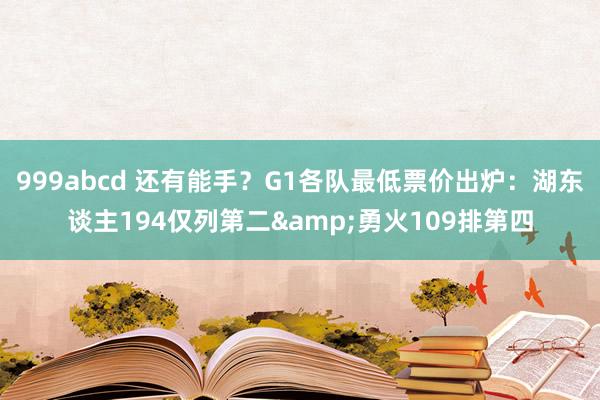 999abcd 还有能手？G1各队最低票价出炉：湖东谈主194仅列第二&勇火109排第四