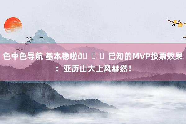 色中色导航 基本稳啦👑已知的MVP投票效果：亚历山大上风赫然！