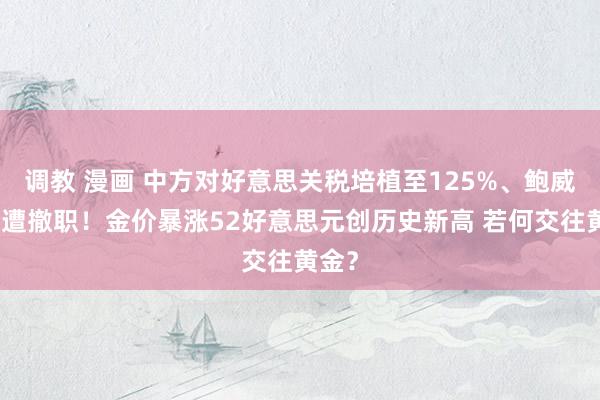 调教 漫画 中方对好意思关税培植至125%、鲍威尔恐遭撤职！金价暴涨52好意思元创历史新高 若何交往黄金？