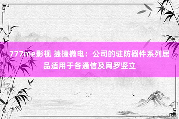 777me影视 捷捷微电：公司的驻防器件系列居品适用于各通信及网罗竖立