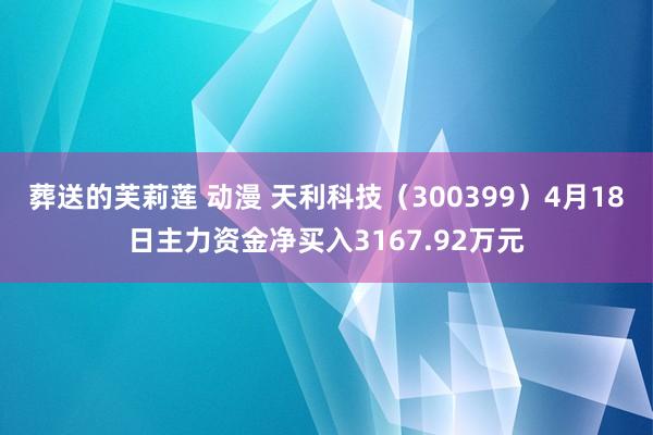 葬送的芙莉莲 动漫 天利科技（300399）4月18日主力资金净买入3167.92万元