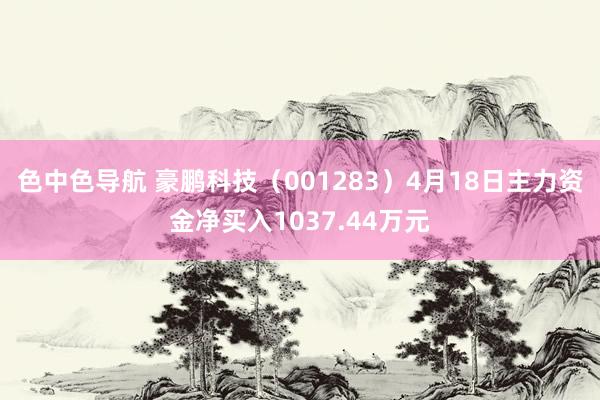 色中色导航 豪鹏科技（001283）4月18日主力资金净买入1037.44万元