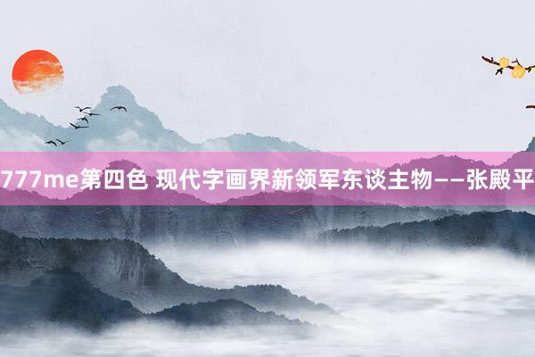 777me第四色 现代字画界新领军东谈主物——张殿平