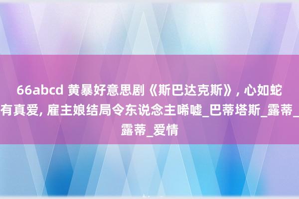 66abcd 黄暴好意思剧《斯巴达克斯》， 心如蛇蝎却有真爱， 雇主娘结局令东说念主唏嘘_巴蒂塔斯_露蒂_爱情
