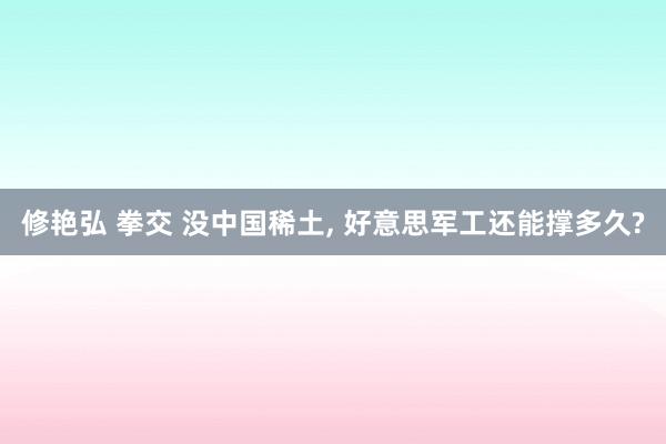 修艳弘 拳交 没中国稀土， 好意思军工还能撑多久?