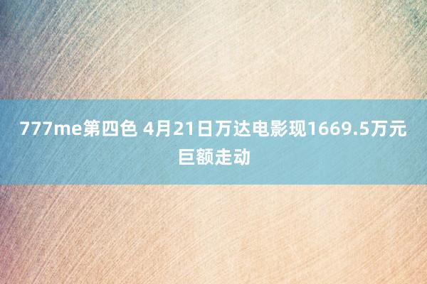 777me第四色 4月21日万达电影现1669.5万元巨额走动