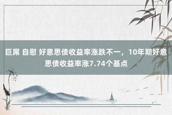巨屌 自慰 好意思债收益率涨跌不一，10年期好意思债收益率涨7.74个基点