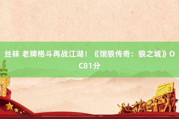 丝袜 老牌格斗再战江湖！《饿狼传奇：狼之城》OC81分