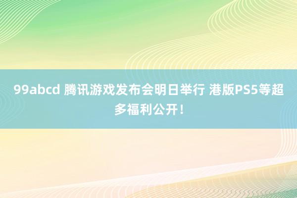 99abcd 腾讯游戏发布会明日举行 港版PS5等超多福利公开！