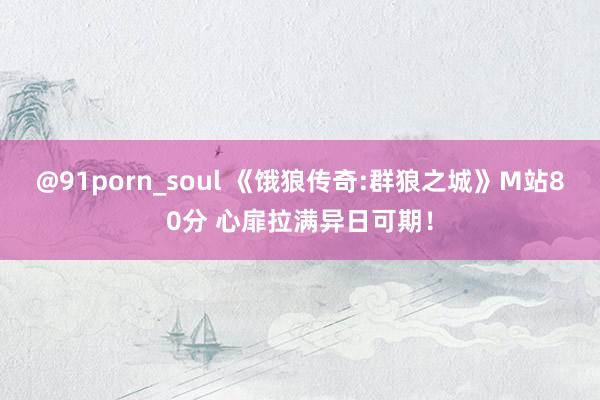 @91porn_soul 《饿狼传奇:群狼之城》M站80分 心扉拉满异日可期！