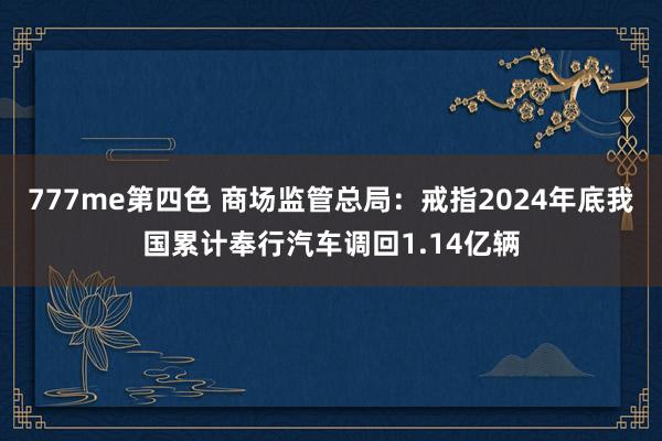 777me第四色 商场监管总局：戒指2024年底我国累计奉行汽车调回1.14亿辆