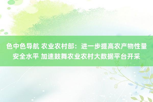 色中色导航 农业农村部：进一步提高农产物性量安全水平 加速鼓舞农业农村大数据平台开采