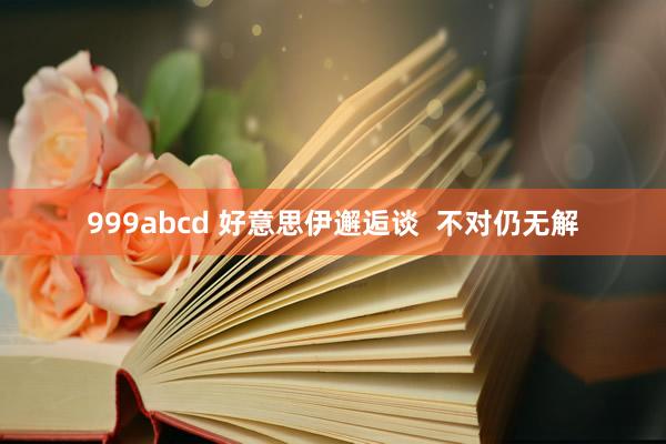 999abcd 好意思伊邂逅谈  不对仍无解