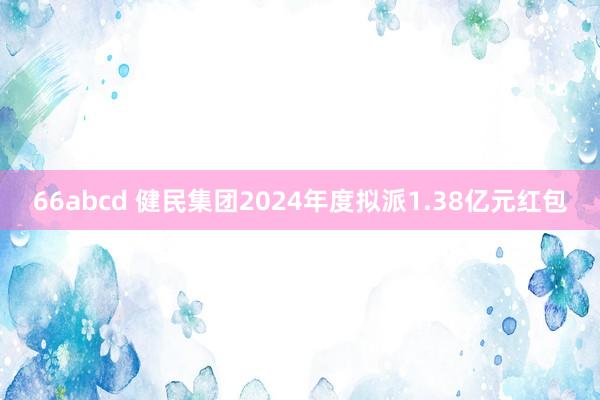 66abcd 健民集团2024年度拟派1.38亿元红包