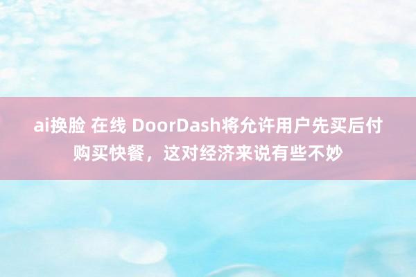 ai换脸 在线 DoorDash将允许用户先买后付购买快餐，这对经济来说有些不妙
