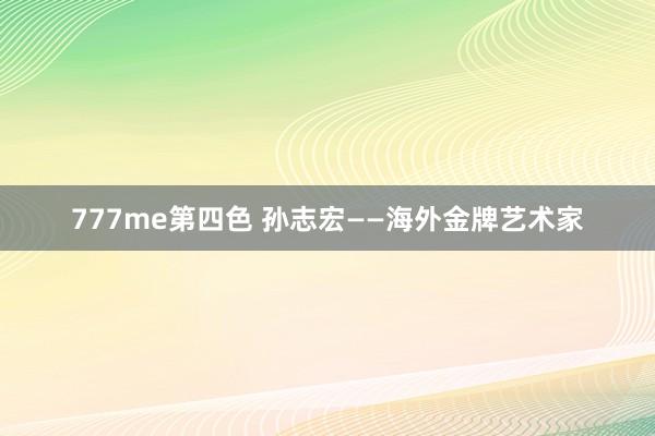 777me第四色 孙志宏——海外金牌艺术家