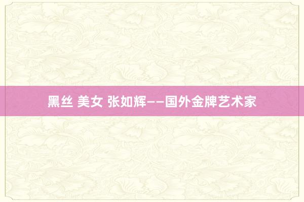 黑丝 美女 张如辉——国外金牌艺术家
