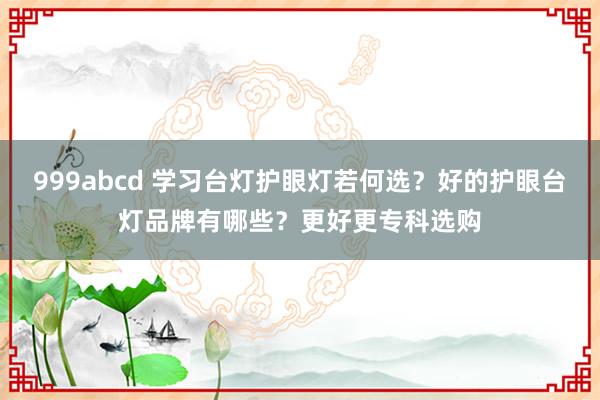 999abcd 学习台灯护眼灯若何选？好的护眼台灯品牌有哪些？更好更专科选购
