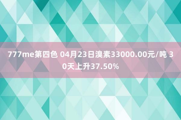 777me第四色 04月23日溴素33000.00元/吨 30天上升37.50%