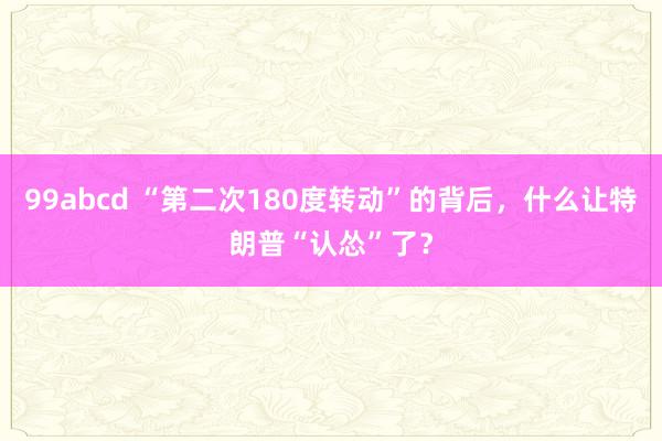 99abcd “第二次180度转动”的背后，什么让特朗普“认怂”了？