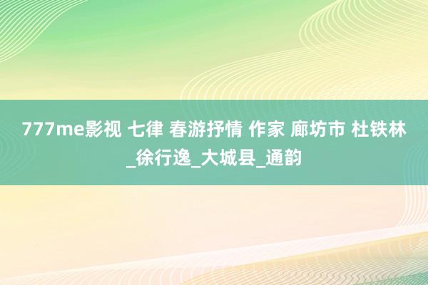777me影视 七律 春游抒情 作家 廊坊市 杜铁林_徐行逸_大城县_通韵