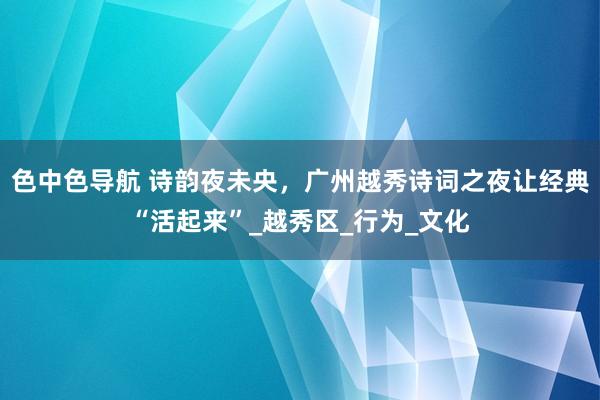 色中色导航 诗韵夜未央，广州越秀诗词之夜让经典“活起来”_越秀区_行为_文化