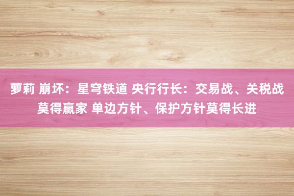 萝莉 崩坏：星穹铁道 央行行长：交易战、关税战莫得赢家 单边方针、保护方针莫得长进