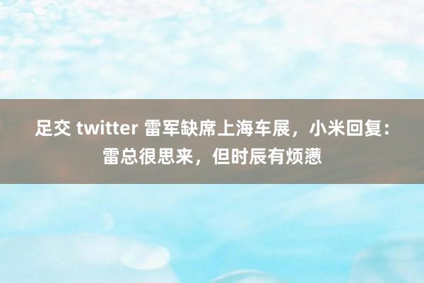 足交 twitter 雷军缺席上海车展，小米回复：雷总很思来，但时辰有烦懑