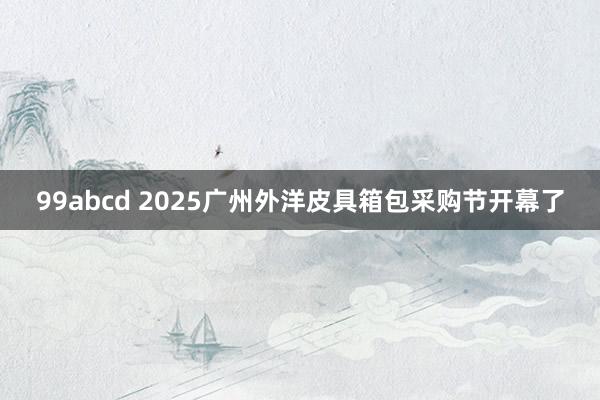 99abcd 2025广州外洋皮具箱包采购节开幕了
