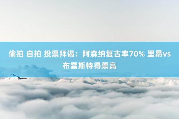 偷拍 自拍 投票拜谒：阿森纳复古率70% 里昂vs布雷斯特得票高