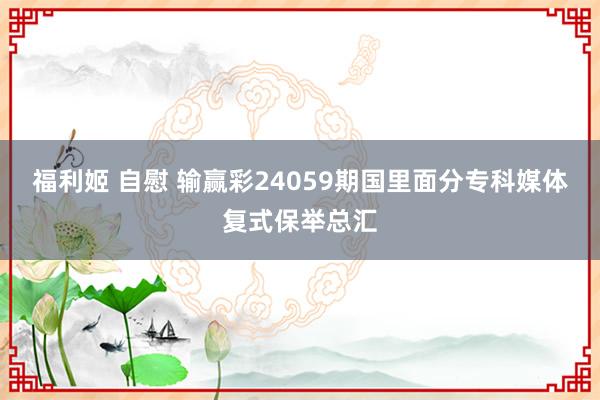 福利姬 自慰 输赢彩24059期国里面分专科媒体复式保举总汇