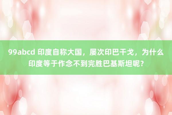 99abcd 印度自称大国，屡次印巴干戈，为什么印度等于作念不到完胜巴基斯坦呢？