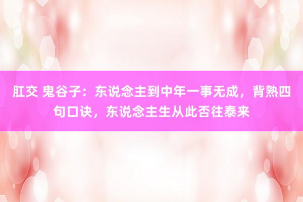 肛交 鬼谷子：东说念主到中年一事无成，背熟四句口诀，东说念主生从此否往泰来