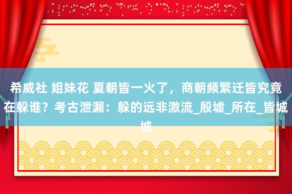希威社 姐妹花 夏朝皆一火了，商朝频繁迁皆究竟在躲谁？考古泄漏：躲的远非激流_殷墟_所在_皆城