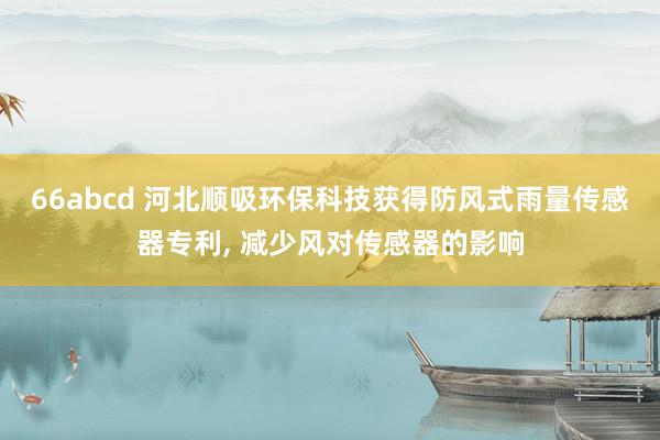 66abcd 河北顺吸环保科技获得防风式雨量传感器专利， 减少风对传感器的影响