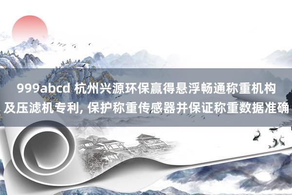 999abcd 杭州兴源环保赢得悬浮畅通称重机构及压滤机专利， 保护称重传感器并保证称重数据准确
