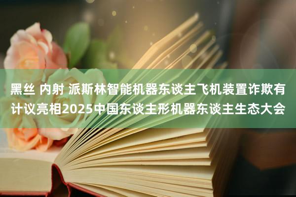 黑丝 内射 派斯林智能机器东谈主飞机装置诈欺有计议亮相2025中国东谈主形机器东谈主生态大会