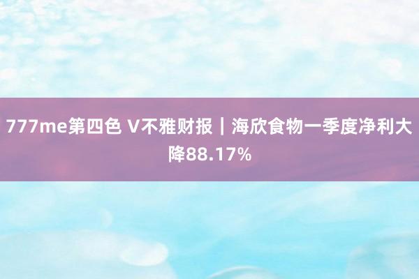 777me第四色 V不雅财报｜海欣食物一季度净利大降88.17%
